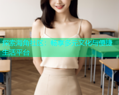 探索海角社区：畅享多元文化与便捷生活平台  第1张