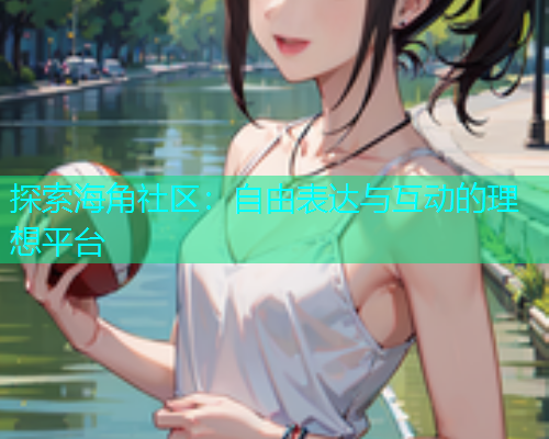 探索海角社区：自由表达与互动的理想平台  第2张