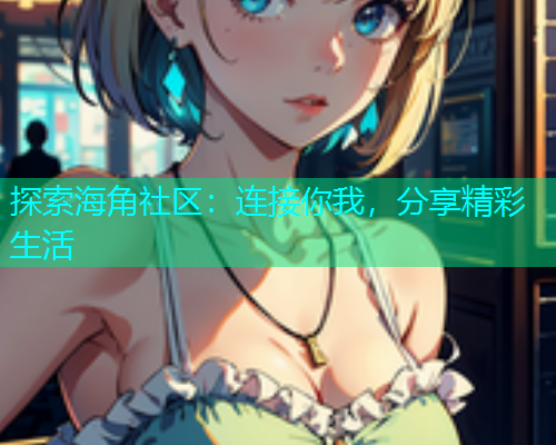 探索海角社区：连接你我，分享精彩生活  第1张