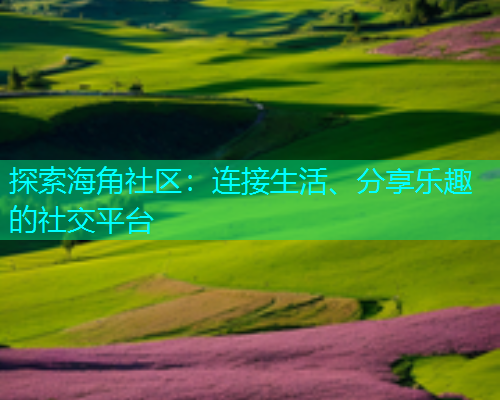 探索海角社区：连接生活、分享乐趣的社交平台  第1张