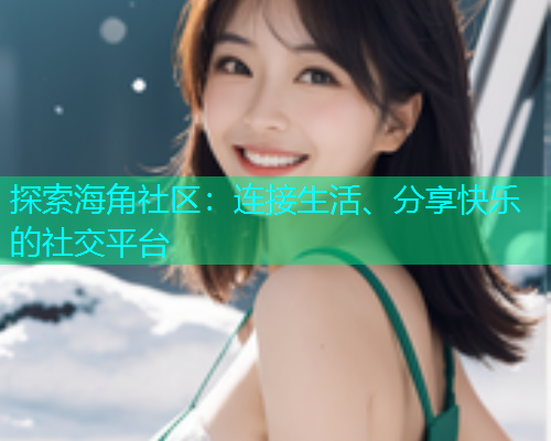 探索海角社区：连接生活、分享快乐的社交平台  第2张