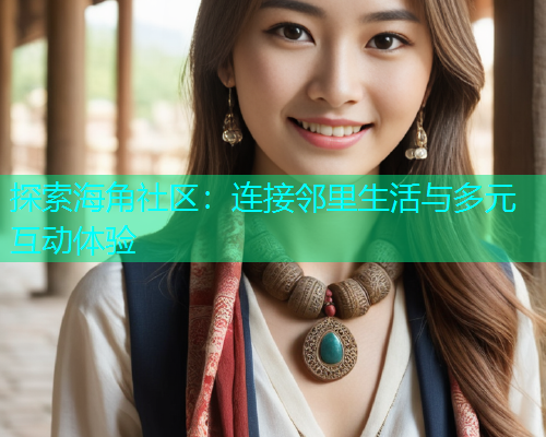探索海角社区：连接邻里生活与多元互动体验  第2张