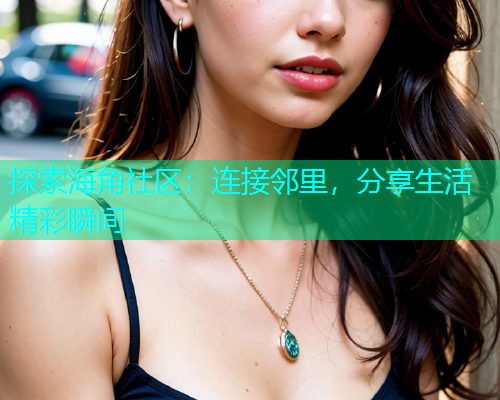 探索海角社区：连接邻里，分享生活精彩瞬间  第1张