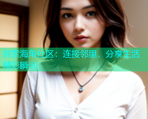 探索海角社区：连接邻里，分享生活精彩瞬间  第2张