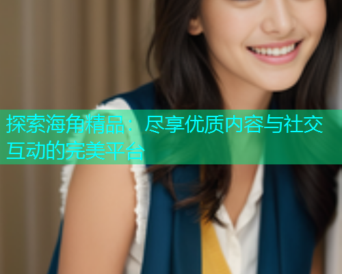 探索海角精品：尽享优质内容与社交互动的完美平台  第1张