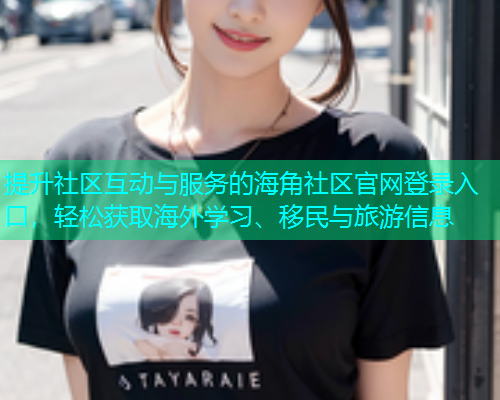 提升社区互动与服务的海角社区官网登录入口，轻松获取海外学习、移民与旅游信息  第1张
