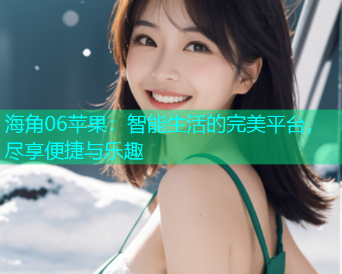 海角06苹果：智能生活的完美平台，尽享便捷与乐趣  第1张