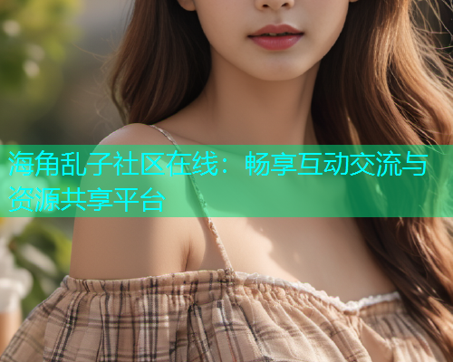 海角乱子社区在线：畅享互动交流与资源共享平台  第1张