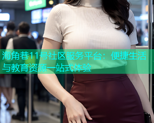 海角巷11号社区服务平台：便捷生活与教育资源一站式体验  第2张
