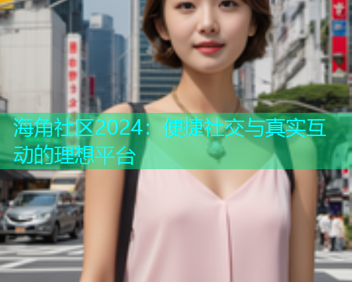 海角社区2024：便捷社交与真实互动的理想平台  第1张