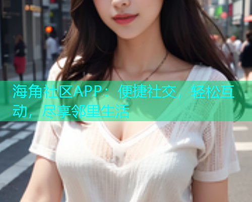 海角社区APP：便捷社交，轻松互动，尽享邻里生活  第2张