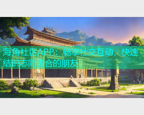 海角社区APP：畅享社交互动，快速结识志同道合的朋友  第1张