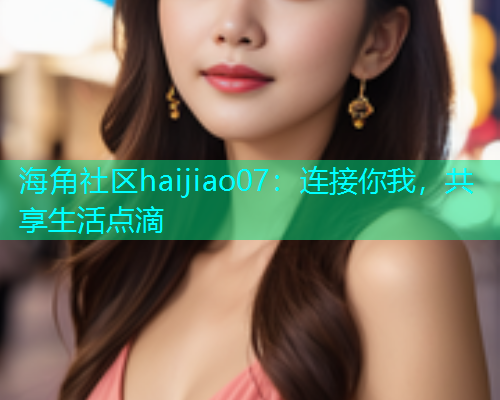 海角社区haijiao07：连接你我，共享生活点滴  第1张