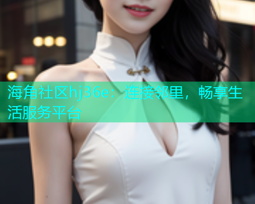 海角社区hj36e：连接邻里，畅享生活服务平台  第1张