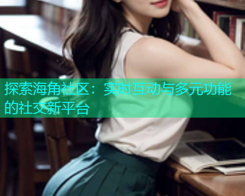 探索海角社区：实时互动与多元功能的社交新平台  第1张