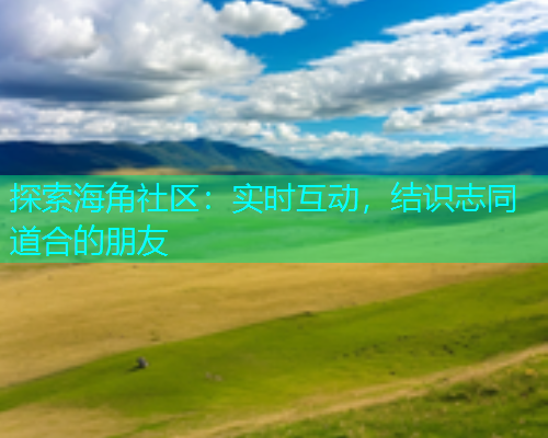探索海角社区：实时互动，结识志同道合的朋友  第1张