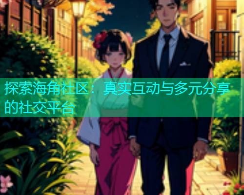 探索海角社区：真实互动与多元分享的社交平台  第1张
