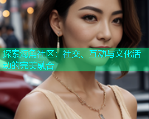 探索海角社区：社交、互动与文化活动的完美融合  第1张