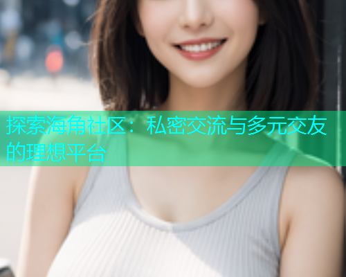 探索海角社区：私密交流与多元交友的理想平台  第1张
