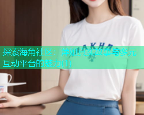 探索海角社区：萍姐真实故事与多元互动平台的魅力(1)  第1张