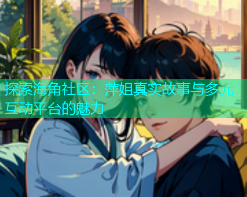 探索海角社区：萍姐真实故事与多元互动平台的魅力  第1张