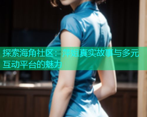 探索海角社区：萍姐真实故事与多元互动平台的魅力  第2张