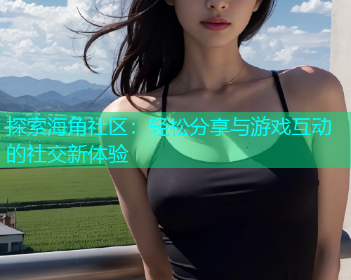 探索海角社区：轻松分享与游戏互动的社交新体验  第1张