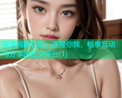 探索海角社区：连接你我，畅享互动与分享的社交平台(1)  第1张