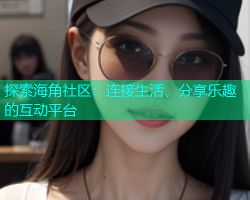 探索海角社区：连接生活、分享乐趣的互动平台  第1张