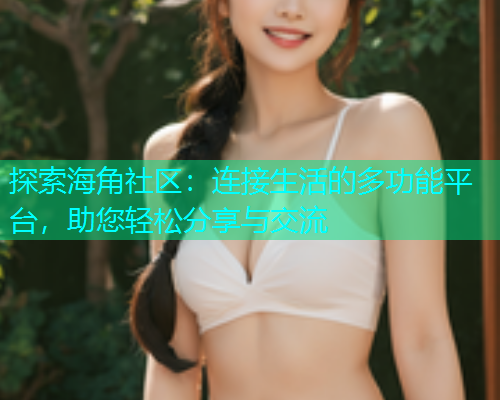 探索海角社区：连接生活的多功能平台，助您轻松分享与交流  第1张