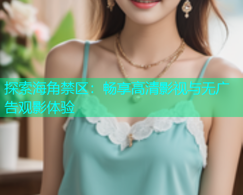 探索海角禁区：畅享高清影视与无广告观影体验  第1张