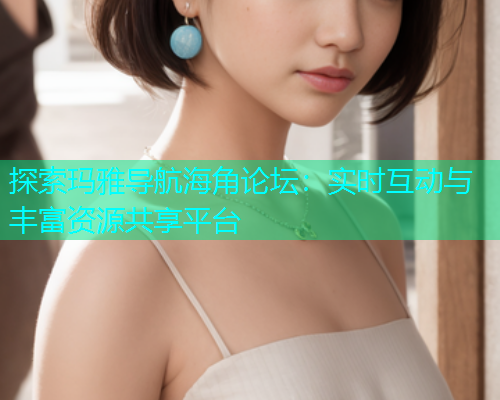 探索玛雅导航海角论坛：实时互动与丰富资源共享平台  第1张