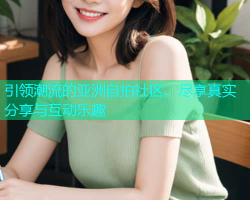 引领潮流的亚洲自拍社区，尽享真实分享与互动乐趣  第1张