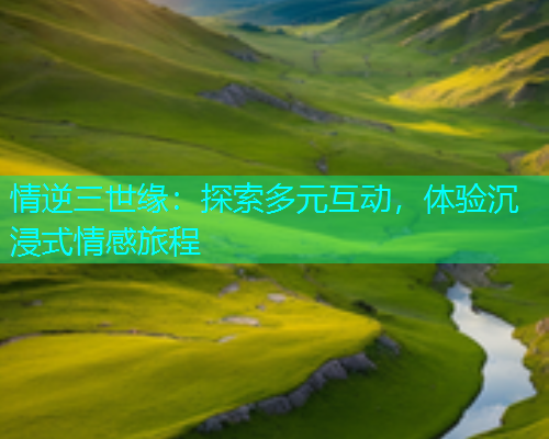 情逆三世缘：探索多元互动，体验沉浸式情感旅程  第1张