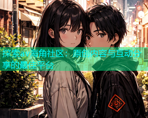 探索av海角社区：原创内容与互动分享的最佳平台  第1张