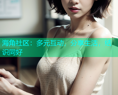海角社区：多元互动，分享生活，结识同好  第1张
