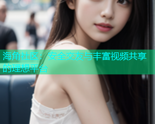 海角社区：安全交友与丰富视频共享的理想平台  第1张