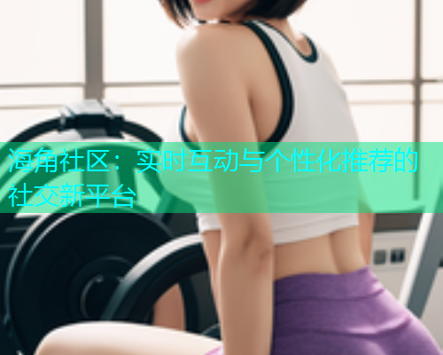 海角社区：实时互动与个性化推荐的社交新平台  第1张