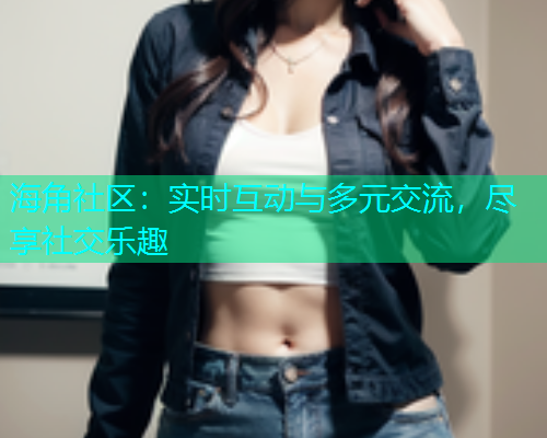 海角社区：实时互动与多元交流，尽享社交乐趣  第1张