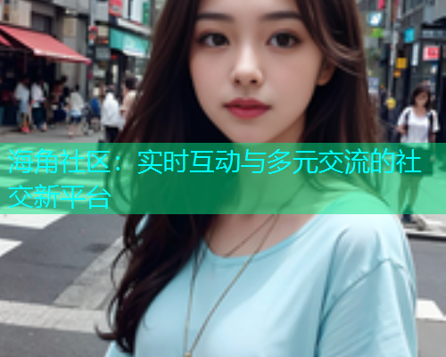 海角社区：实时互动与多元交流的社交新平台  第1张