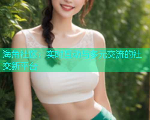 海角社区：实时互动与多元交流的社交新平台  第2张