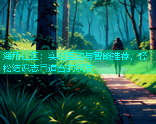 海角社区：实时互动与智能推荐，轻松结识志同道合的朋友  第1张