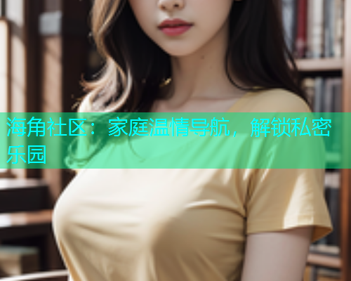 海角社区：家庭温情导航，解锁私密乐园  第1张