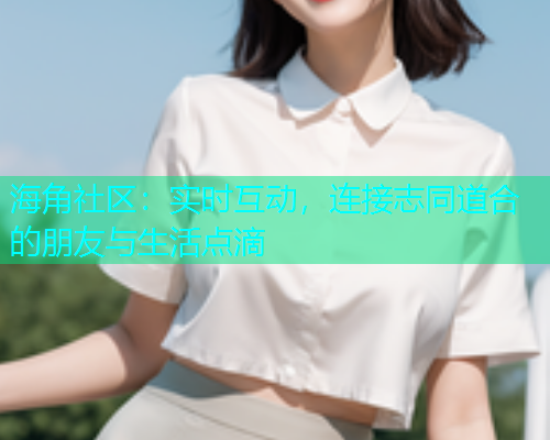 海角社区：实时互动，连接志同道合的朋友与生活点滴  第1张