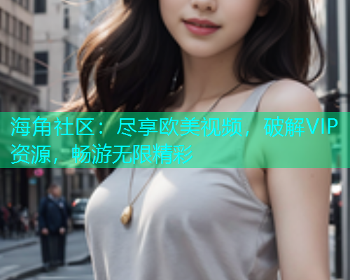 海角社区：尽享欧美视频，破解VIP资源，畅游无限精彩  第1张