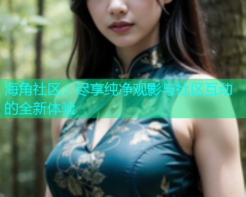 海角社区：尽享纯净观影与社区互动的全新体验  第1张