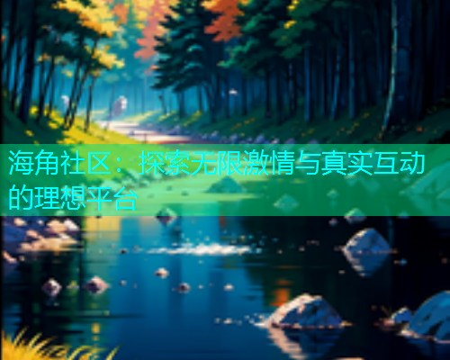 海角社区：探索无限激情与真实互动的理想平台  第1张