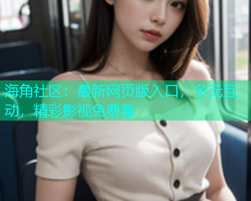海角社区：最新网页版入口，多元互动，精彩影视免费看  第1张