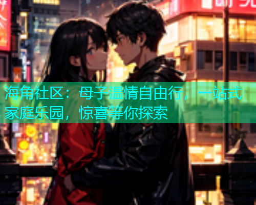 海角社区：母子温情自由行，一站式家庭乐园，惊喜等你探索  第1张