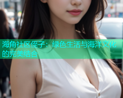 海角社区侄子：绿色生活与海洋文化的完美结合  第1张